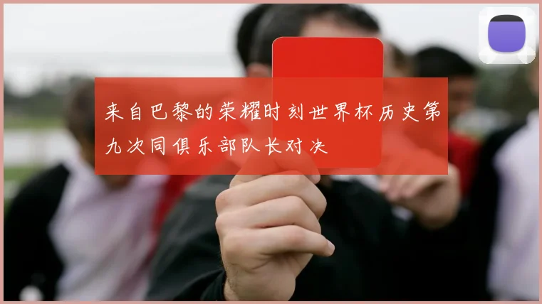 来自巴黎的荣耀时刻世界杯历史第九次同俱乐部队长对决