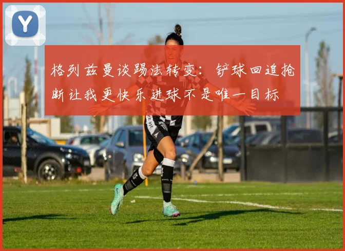 格列兹曼谈踢法转变：铲球回追抢断让我更快乐进球不是唯一目标