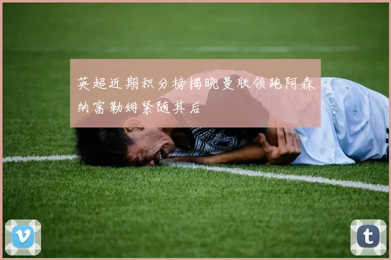 英超近期积分榜揭晓曼联领跑阿森纳富勒姆紧随其后