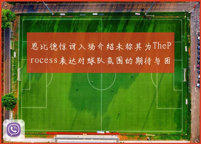 恩比德惊讶入场介绍未称其为TheProcess表达对球队氛围的期待与困惑