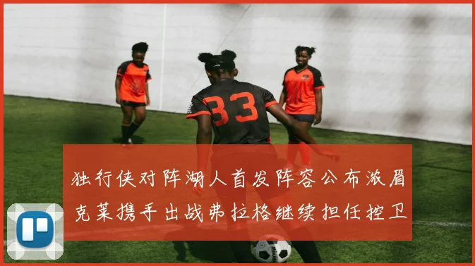 独行侠对阵湖人首发阵容公布浓眉克莱携手出战弗拉格继续担任控卫