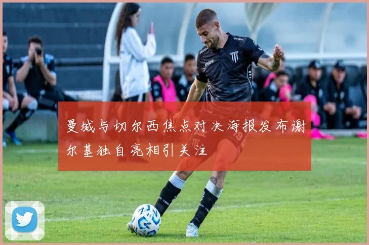 曼城与切尔西焦点对决海报发布谢尔基独自亮相引关注