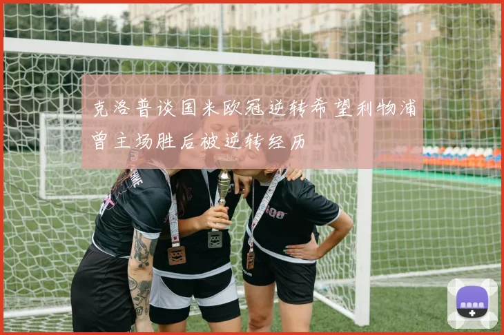克洛普谈国米欧冠逆转希望利物浦曾主场胜后被逆转经历
