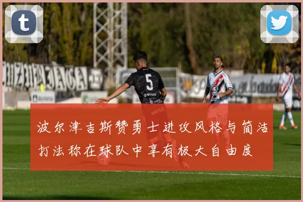 波尔津吉斯赞勇士进攻风格与简洁打法称在球队中享有极大自由度