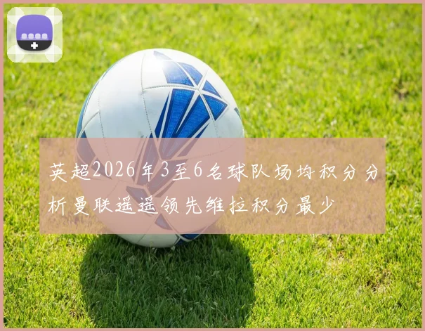 英超2026年3至6名球队场均积分分析曼联遥遥领先维拉积分最少
