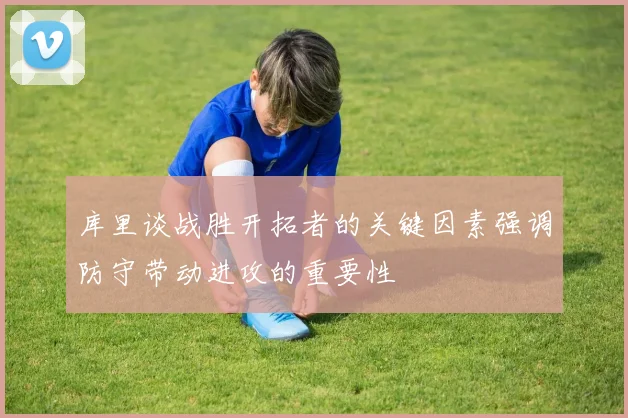 库里谈战胜开拓者的关键因素强调防守带动进攻的重要性