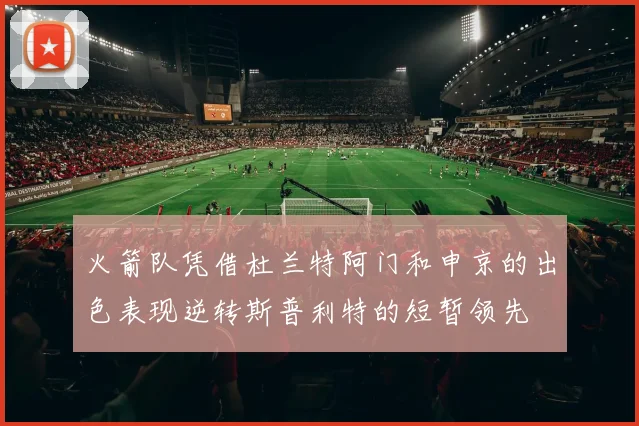 火箭队凭借杜兰特阿门和申京的出色表现逆转斯普利特的短暂领先