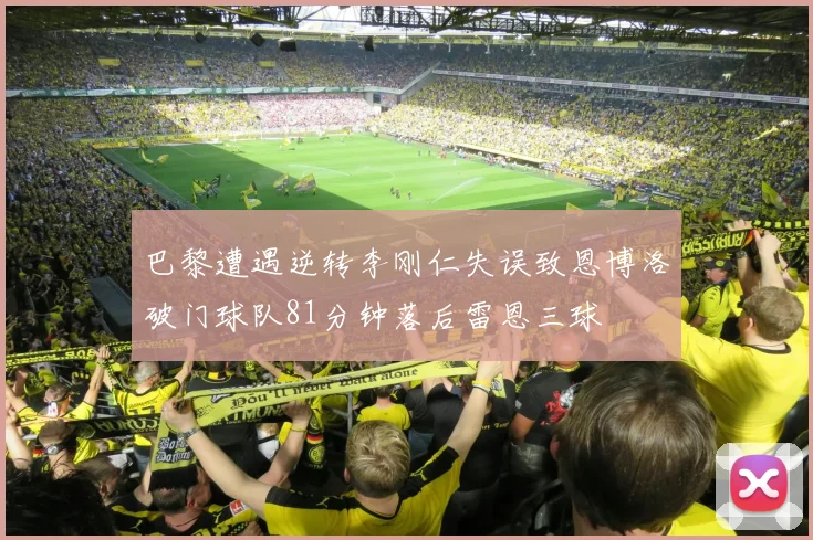 巴黎遭遇逆转李刚仁失误致恩博洛破门球队81分钟落后雷恩三球