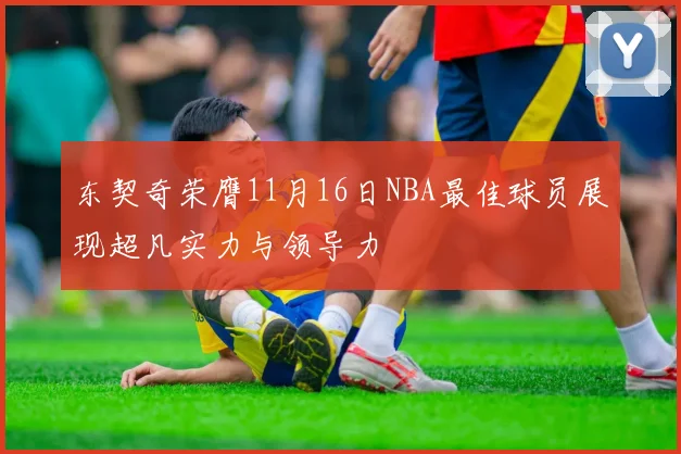 东契奇荣膺11月16日NBA最佳球员展现超凡实力与领导力